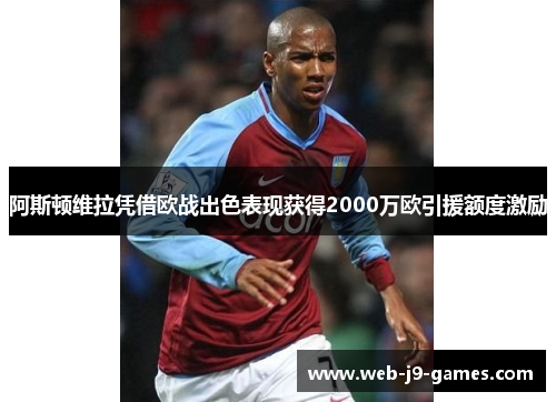 阿斯顿维拉凭借欧战出色表现获得2000万欧引援额度激励 阿斯顿维拉凭借欧战出色表现获得2000万欧引援额度激励