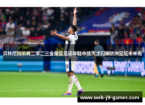 贝林厄姆荣膺二零二三金童奖见证年轻中场天才闪耀欧洲足坛未来希 贝林厄姆荣膺二零二三金童奖见证年轻中场天才闪耀欧洲足坛未来希