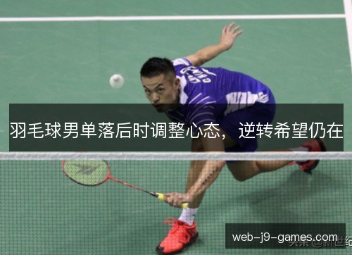 羽毛球男单落后时调整心态,逆转希望仍在 羽毛球男单落后时调整心态,逆转希望仍在