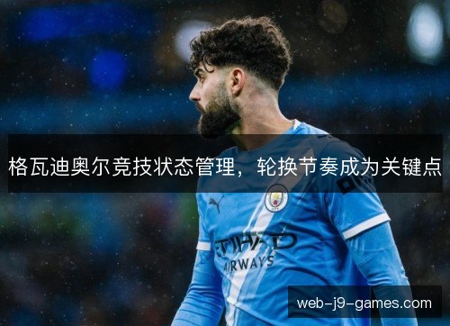 格瓦迪奥尔竞技状态管理,轮换节奏成为关键点 格瓦迪奥尔竞技状态管理,轮换节奏成为关键点