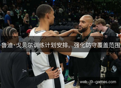 鲁迪·戈贝尔训练计划安排,强化防守覆盖范围 鲁迪·戈贝尔训练计划安排,强化防守覆盖范围