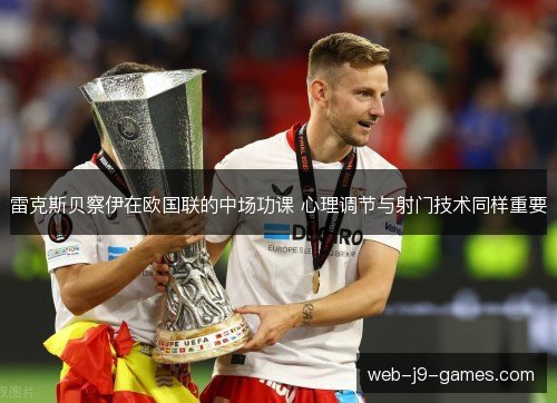 雷克斯贝察伊在欧国联的中场功课 心理调节与射门技术同样重要 雷克斯贝察伊在欧国联的中场功课 心理调节与射门技术同样重要