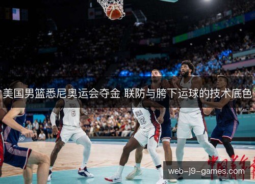 美国男篮悉尼奥运会夺金 联防与胯下运球的技术底色 美国男篮悉尼奥运会夺金 联防与胯下运球的技术底色